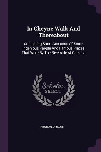In Cheyne Walk And Thereabout Containing Short Accounts Of Some Ingenious People And Famous Places That Were By The Riverside At Chelsea