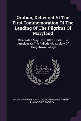 Oration, Delivered At The First Commemoration Of The Landing Of The Pilgrims Of Maryland: Celebrated May 10th, 1842, Under The Auspices Ot The Philodemic Society Of Georgetown College