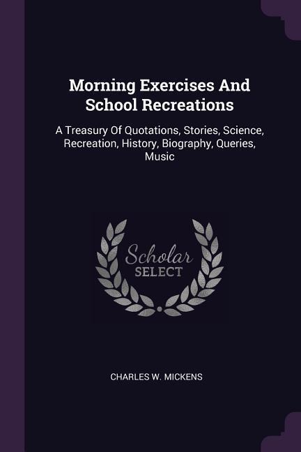 Morning Exercises And School Recreations: A Treasury Of Quotations, Stories, Science, Recreation, History, Biography, Queries, Music