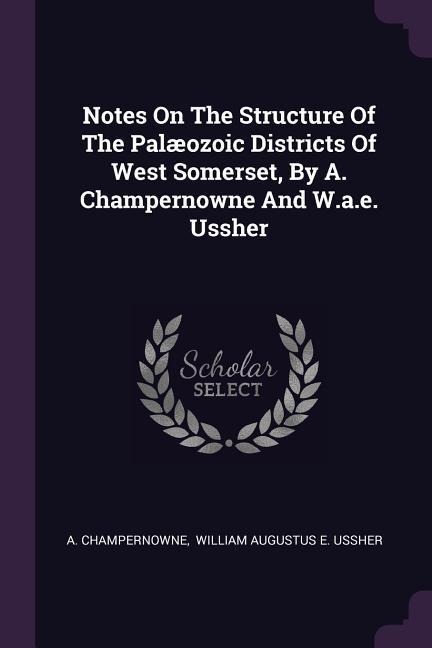 Notes On The Structure Of The Palæozoic Districts Of West Somerset, By A. Champernowne And W.a.e. Ussher