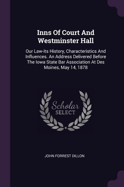 Inns Of Court And Westminster Hall: Our Law-its History, Characteristics And Influences. An Address Delivered Before The Iowa State Bar Association At Des Moines, May 14, 1878