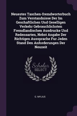 Neuestes Taschen-fremdworterbuch Zum Verstandnisse Der Im Geschaftlichen Und Geselligen Verkehr Gebrauchlichsten Fremdlandischen Ausdrucke Und Redensarten, Nebst Angabe Der Richtigen Aussprache Fur Jeden Stand Den Anforderungen Der Neuzeit