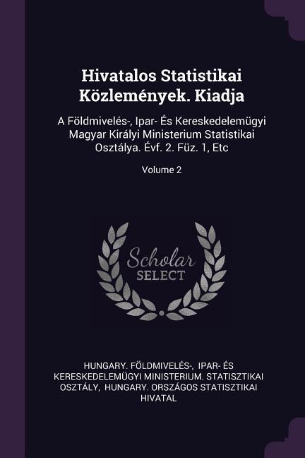 Hivatalos Statistikai Közlemények. Kiadja: A Földmivelés-, Ipar- És Kereskedelemügyi Magyar Királyi Ministerium Statistikai Osztálya. Évf. 2. Füz. 1, Etc; Volume 2
