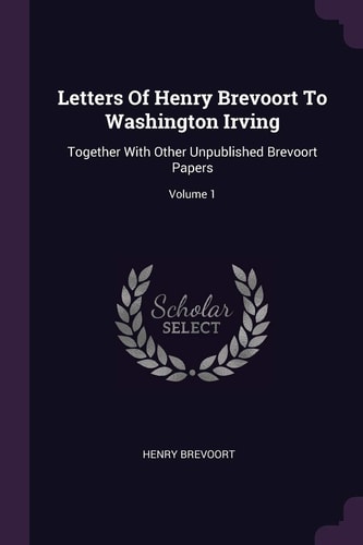 Letters Of Henry Brevoort To Washington Irving Together With Other Unpublished Brevoort Papers; Volume 1
