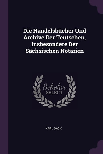 Die Handelsbücher Und Archive Der Teutschen, Insbesondere Der Sächsischen Notarien