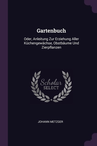Gartenbuch Oder, Anleitung Zur Erziehung Aller Küchengewächse, Obstbäume Und Zierpflanzen