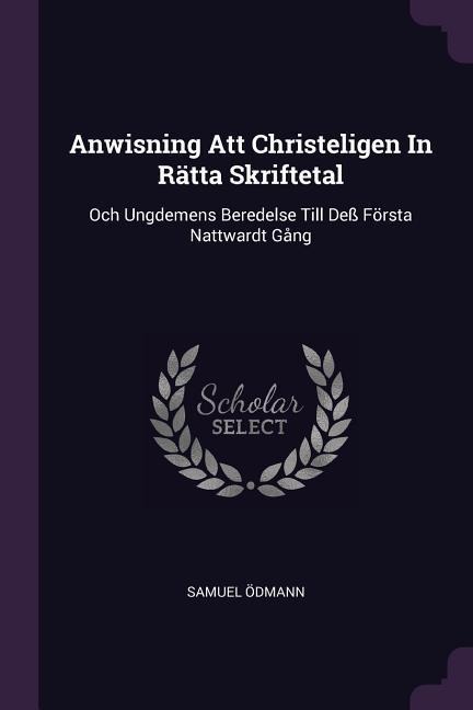 Anwisning Att Christeligen In Rätta Skriftetal: Och Ungdemens Beredelse Till Deß Första Nattwardt Gång