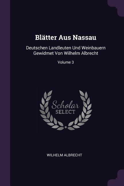 Blätter Aus Nassau: Deutschen Landleuten Und Weinbauern Gewidmet Von Wilhelm Albrecht; Volume 3