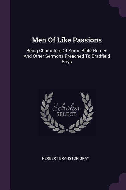 Men Of Like Passions: Being Characters Of Some Bible Heroes And Other Sermons Preached To Bradfield Boys