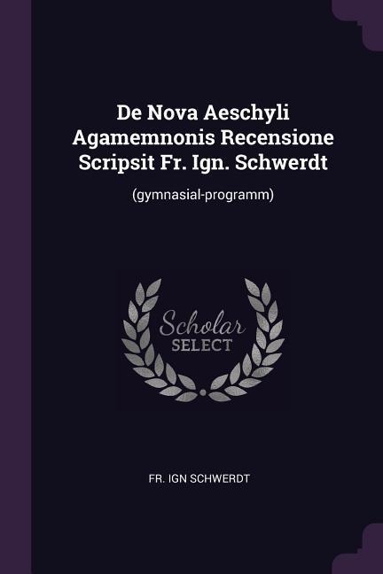 De Nova Aeschyli Agamemnonis Recensione Scripsit Fr. Ign. Schwerdt: (gymnasial-programm)
