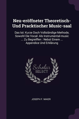 Neu-Eröffneter Theoretisch- und Pracktischer Music-saal Das Ist: Kurze Doch Vollständige Methode, Sowohl Die Vocal- Als Instrumental-Music ... Zu Begreiffen: Nebst Einem ... Appendice und Erklärung