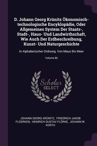 D. Johann Georg Krünitz Ökonomisch-technologische Encyklopädie, Oder Allgemeines System Der Staats-, Stadt-, Haus- Und Landwirthschaft, Wie Auch Der Erdbeschreibung, Kunst- Und Naturgeschichte In Alphabetischer Ordnung. Von Maus Bis Meer; Volume 86