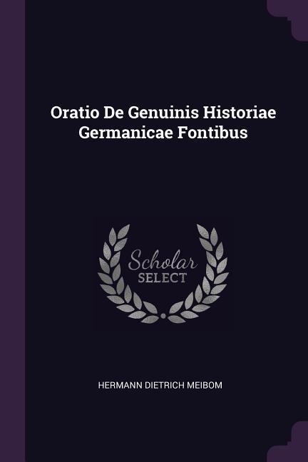 Oratio De Genuinis Historiae Germanicae Fontibus