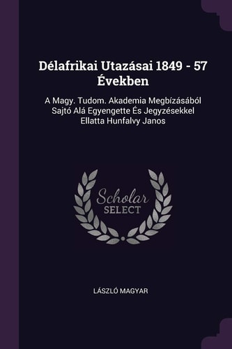 Délafrikai Utazásai 1849 - 57 Években A Magy. Tudom. Akademia Megbízásából Sajtó Alá Egyengette És Jegyzésekkel Ellatta Hunfalvy Janos
