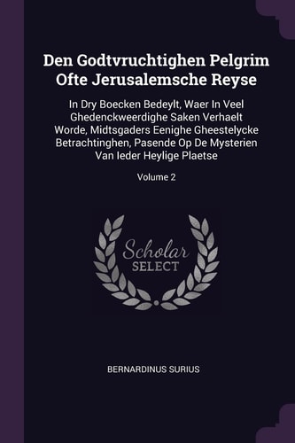 Den Godtvruchtighen Pelgrim Ofte Jerusalemsche Reyse In Dry Boecken Bedeylt, Waer In Veel Ghedenckweerdighe Saken Verhaelt Worde, Midtsgaders Eenighe Gheestelycke Betrachtinghen, Pasende Op De Mysterien Van Ieder Heylige Plaetse; Volume 2