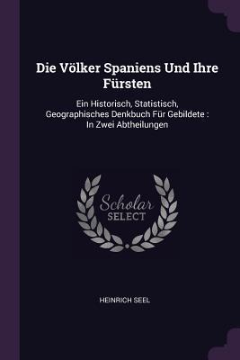 Die Völker Spaniens Und Ihre Fürsten: Ein Historisch, Statistisch, Geographisches Denkbuch Für Gebildete: In Zwei Abtheilungen