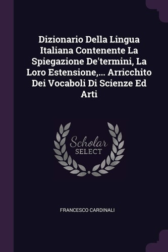 Dizionario Della Lingua Italiana Contenente La Spiegazione De'termini, La Loro Estensione, ... Arricchito Dei Vocaboli Di Scienze Ed Arti