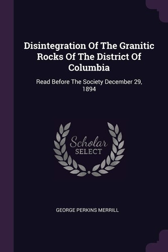 Disintegration Of The Granitic Rocks Of The District Of Columbia Read Before The Society December 29, 1894