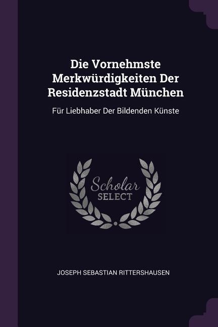 Die Vornehmste Merkwürdigkeiten Der Residenzstadt München: Für Liebhaber Der Bildenden Künste