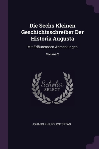 Die Sechs Kleinen Geschichtsschreiber Der Historia Augusta Mit Erläuternden Anmerkungen; Volume 2