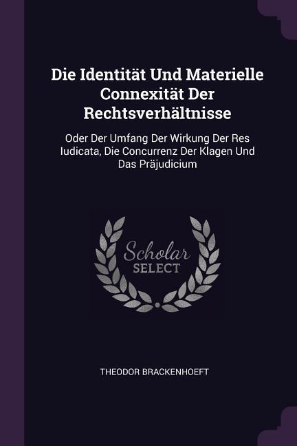 Die Identität Und Materielle Connexität Der Rechtsverhältnisse: Oder Der Umfang Der Wirkung Der Res Iudicata, Die Concurrenz Der Klagen Und Das Präjudicium