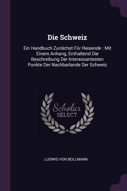 Die Schweiz: Ein Handbuch Zunächst Für Reisende: Mit Einem Anhang, Enthaltend Die Beschreibung Der Interessantesten Punkte Der Nachbarlande Der Schweiz