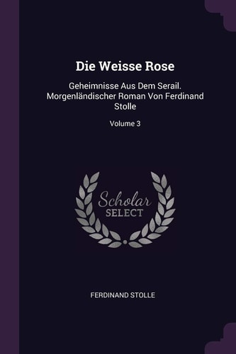 Die Weisse Rose Geheimnisse Aus Dem Serail. Morgenländischer Roman Von Ferdinand Stolle; Volume 3