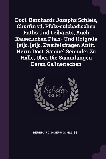 Doct. Bernhards Josephs Schleis, Churfürstl. Pfalz-sulzbadischen Raths Und Leibarzts, Auch Kaiserlichen Pfalz- Und Hofgrafs [et]c. [et]c. Zweifelsfragen Antit. Herrn Doct. Samuel Semmler Zu Halle, Über Die Sammlungen Deren Gaßnerischen