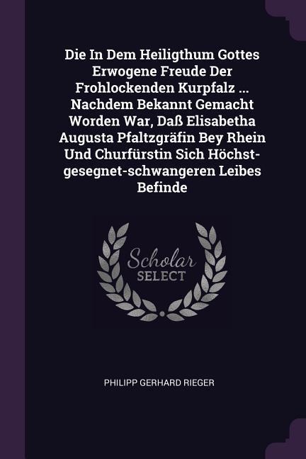 Die In Dem Heiligthum Gottes Erwogene Freude Der Frohlockenden Kurpfalz ... Nachdem Bekannt Gemacht Worden War, Daß Elisabetha Augusta Pfaltzgräfin Bey Rhein Und Churfürstin Sich Höchst-gesegnet-schwangeren Leibes Befinde