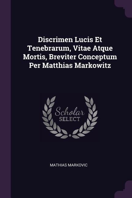 Discrimen Lucis Et Tenebrarum, Vitae Atque Mortis, Breviter Conceptum Per Matthias Markowitz