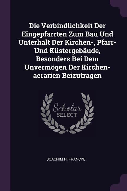 Die Verbindlichkeit Der Eingepfarrten Zum Bau Und Unterhalt Der Kirchen-, Pfarr- Und Küstergebäude, Besonders Bei Dem Unvermögen Der Kirchen-aerarien Beizutragen