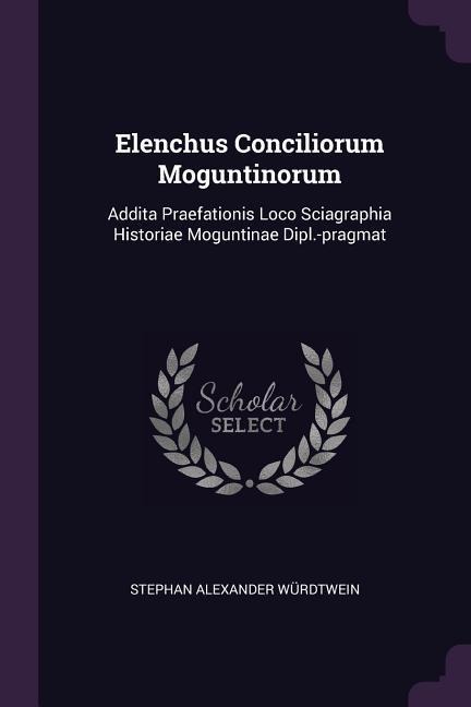 Elenchus Conciliorum Moguntinorum: Addita Praefationis Loco Sciagraphia Historiae Moguntinae Dipl.-pragmat
