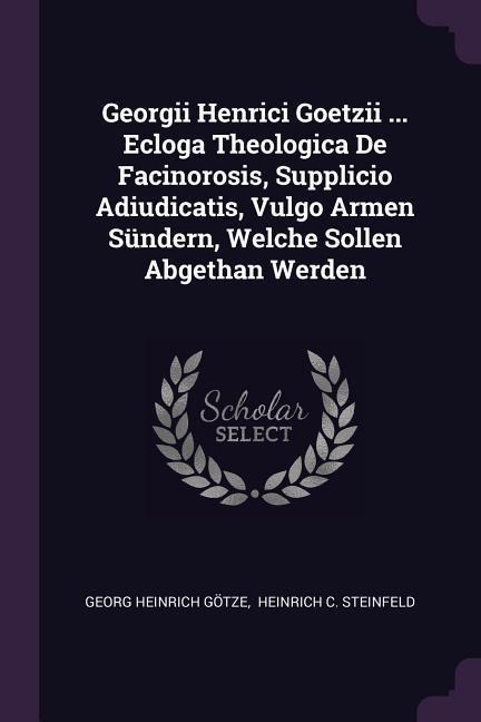 Georgii Henrici Goetzii ... Ecloga Theologica De Facinorosis, Supplicio Adiudicatis, Vulgo Armen Sündern, Welche Sollen Abgethan Werden