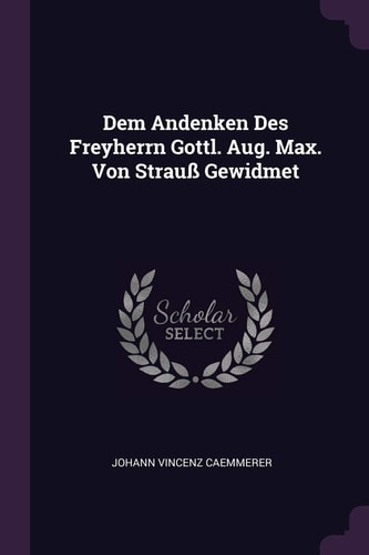 Dem Andenken Des Freyherrn Gottl. Aug. Max. Von Strauß Gewidmet