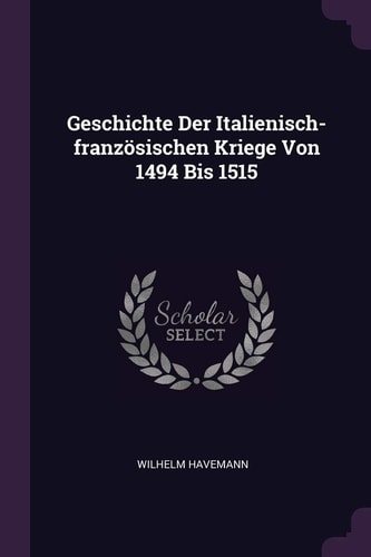 Geschichte Der Italienisch-Französischen Kriege Von 1494 Bis 1515