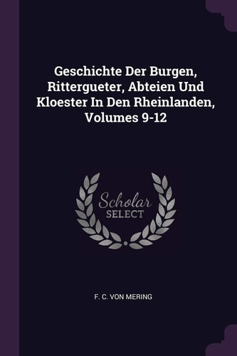 Geschichte Der Burgen, Rittergueter, Abteien Und Kloester In Den Rheinlanden, Volumes 9-12