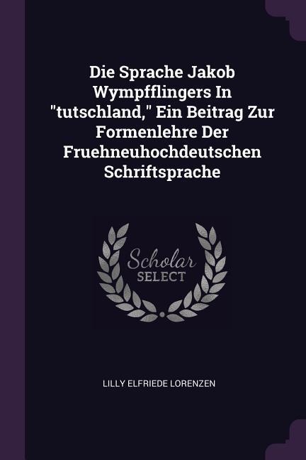 Die Sprache Jakob Wympfflingers In tutschland, Ein Beitrag Zur Formenlehre Der Fruehneuhochdeutschen Schriftsprache