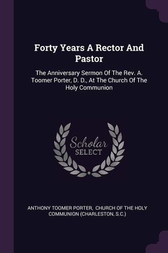 Forty Years A Rector And Pastor The Anniversary Sermon Of The Rev. A. Toomer Porter, D. D., At The Church Of The Holy Communion
