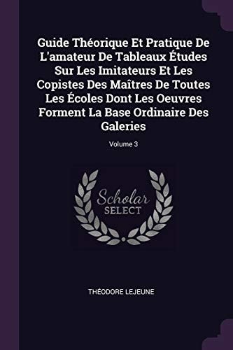 Guide Théorique Et Pratique De L'amateur De Tableaux Études Sur Les Imitateurs Et Les Copistes Des Maîtres De Toutes Les Écoles Dont Les Oeuvres Forment La Base Ordinaire Des Galeries; Volume 3