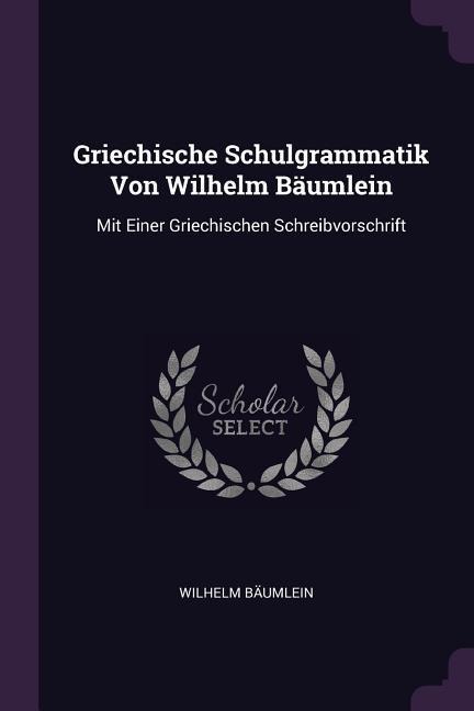 Griechische Schulgrammatik Von Wilhelm Bäumlein: Mit Einer Griechischen Schreibvorschrift