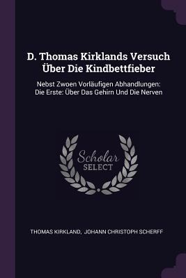 D. Thomas Kirklands Versuch Über Die Kindbettfieber: Nebst Zwoen Vorläufigen Abhandlungen: Die Erste: Über Das Gehirn Und Die Nerven