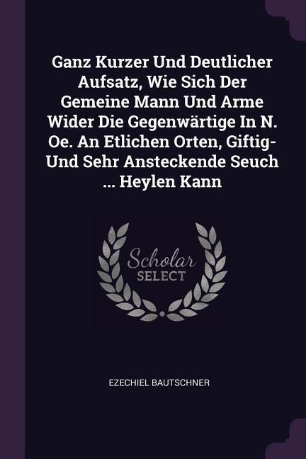 Ganz Kurzer Und Deutlicher Aufsatz, Wie Sich Der Gemeine Mann Und Arme Wider Die Gegenwärtige In N. Oe. An Etlichen Orten, Giftig- Und Sehr Ansteckende Seuch ... Heylen Kann