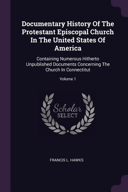 Documentary History Of The Protestant Episcopal Church In The United States Of America: Containing Numerous Hitherto Unpublished Documents Concerning The Church In Connectitut; Volume 1