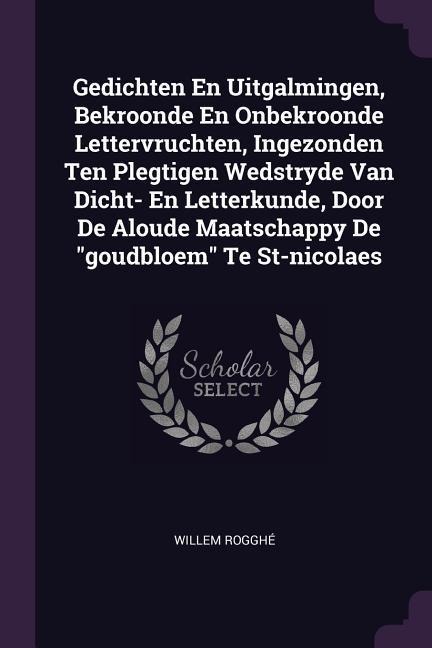 Gedichten En Uitgalmingen, Bekroonde En Onbekroonde Lettervruchten, Ingezonden Ten Plegtigen Wedstryde Van Dicht- En Letterkunde, Door De Aloude Maatschappy De goudbloem Te St-nicolaes