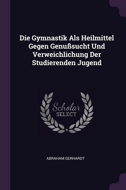 Die Gymnastik Als Heilmittel Gegen Genußsucht Und Verweichlichung Der Studierenden Jugend