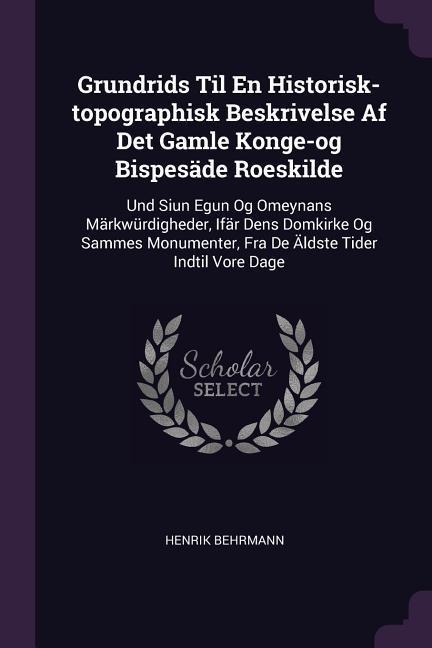 Grundrids Til En Historisk-topographisk Beskrivelse Af Det Gamle Konge-og Bispesäde Roeskilde: Und Siun Egun Og Omeynans Märkwürdigheder, Ifär Dens Domkirke Og Sammes Monumenter, Fra De Äldste Tider Indtil Vore Dage