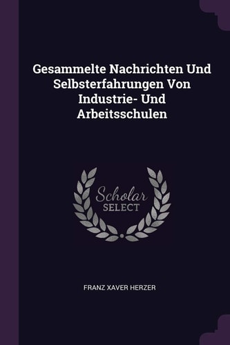 Gesammelte Nachrichten Und Selbsterfahrungen Von Industrie- Und Arbeitsschulen