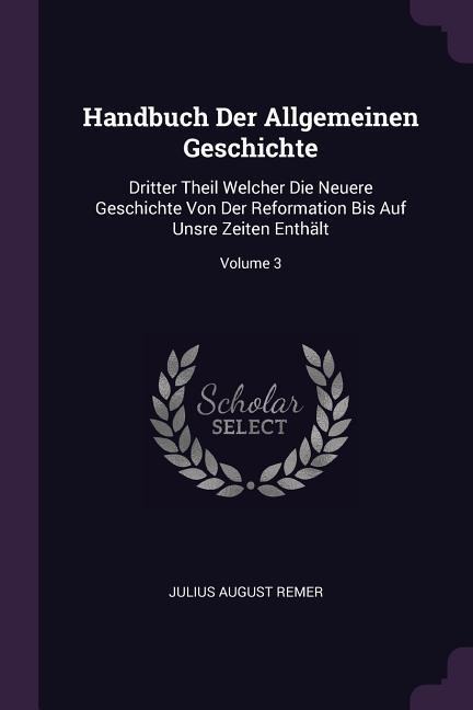 Handbuch Der Allgemeinen Geschichte: Dritter Theil Welcher Die Neuere Geschichte Von Der Reformation Bis Auf Unsre Zeiten Enthält; Volume 3