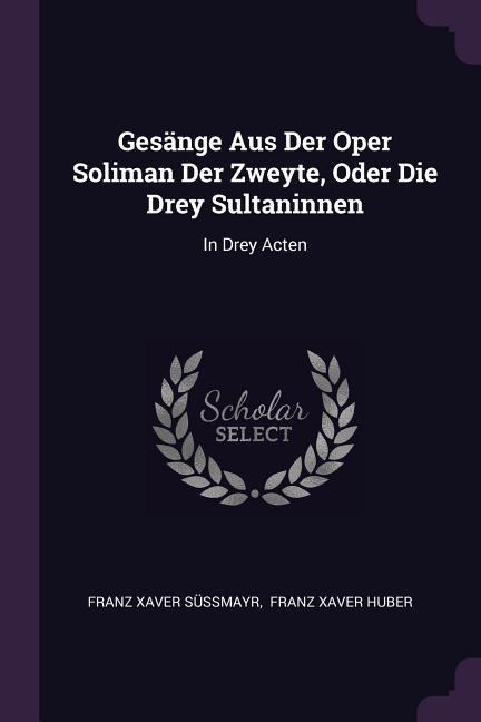 Gesänge Aus Der Oper Soliman Der Zweyte, Oder Die Drey Sultaninnen: In Drey Acten