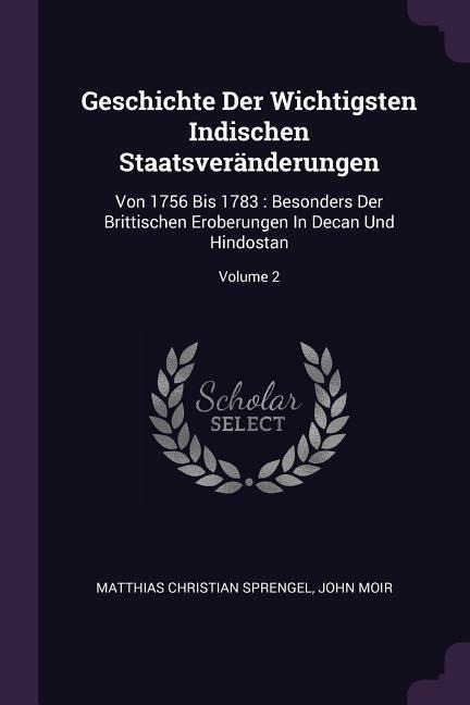 Geschichte Der Wichtigsten Indischen Staatsveränderungen: Von 1756 Bis 1783: Besonders Der Brittischen Eroberungen In Decan Und Hindostan; Volume 2